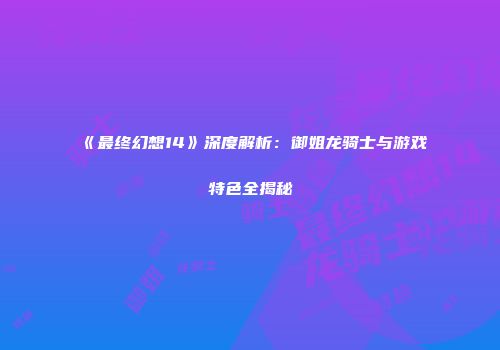 《最终幻想14》深度解析：御姐龙骑士与游戏特色全揭秘