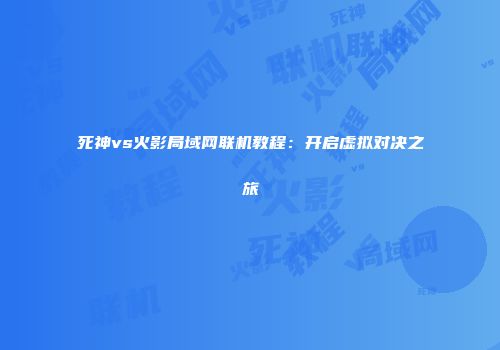 死神vs火影局域网联机教程：开启虚拟对决之旅