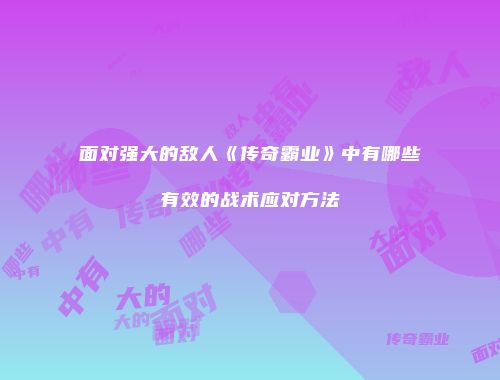 面对强大的敌人《传奇霸业》中有哪些有效的战术应对方法