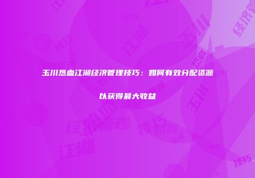 玉川热血江湖经济管理技巧：如何有效分配资源以获得最大收益