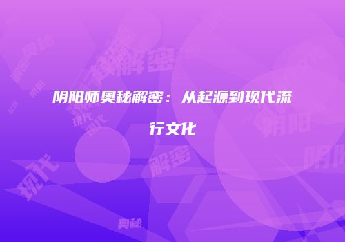 阴阳师奥秘解密：从起源到现代流行文化