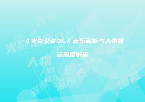 《火影忍者OL》音乐解析与人物图鉴深度解析