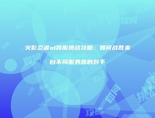 火影忍者ol跨服挑战攻略：如何战胜来自不同服务器的对手