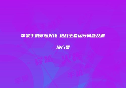 苹果手机穿越火线-枪战王者运行问题及解决方案