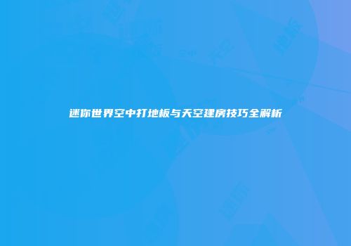 迷你世界空中打地板与天空建房技巧全解析