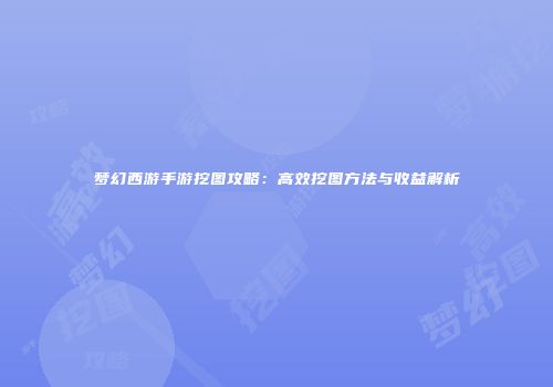 梦幻西游手游挖图攻略：高效挖图方法与收益解析