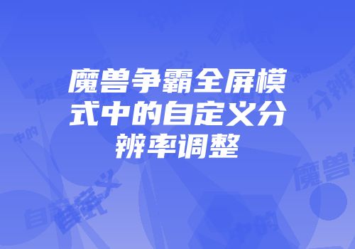 魔兽争霸全屏模式中的自定义分辨率调整