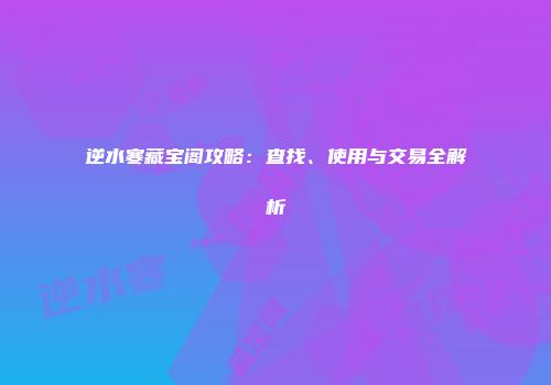 逆水寒藏宝阁攻略：查找、使用与交易全解析