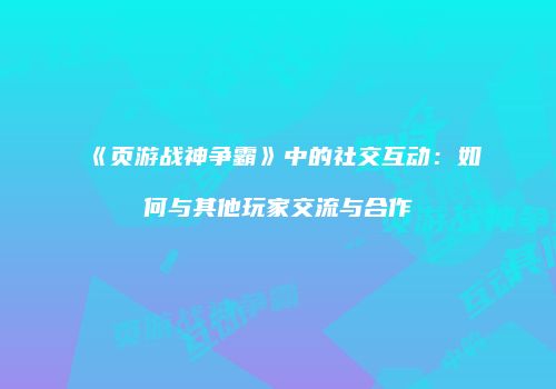 《页游战神争霸》中的社交互动：如何与其他玩家交流与合作