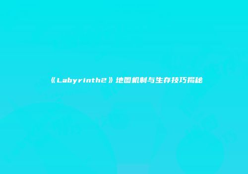 《Labyrinth2》地图机制与生存技巧揭秘