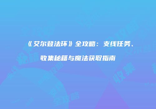 《艾尔登法环》全攻略：支线任务、收集秘籍与魔法获取指南