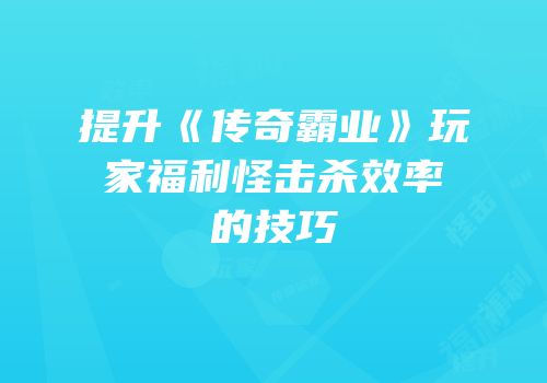 提升《传奇霸业》玩家福利怪击杀效率的技巧