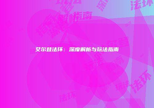 艾尔登法环：深度解析与玩法指南