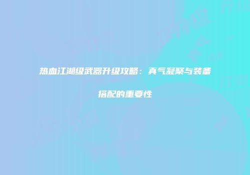 热血江湖级武器升级攻略:真气凝聚与装备搭配的重要性