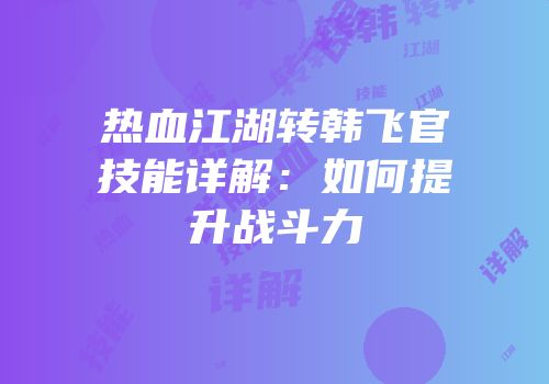 热血江湖转韩飞官技能详解：如何提升战斗力