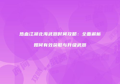 热血江湖北海武器时间攻略：全面解析如何有效获取与升级武器