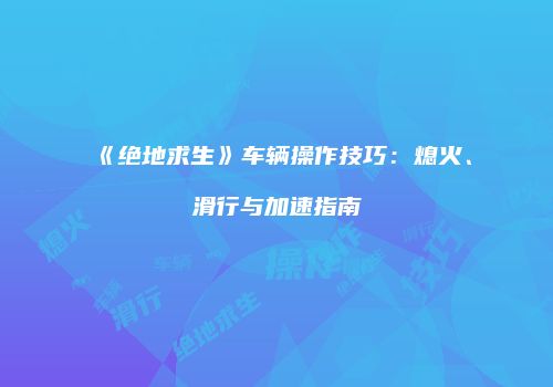 《绝地求生》车辆操作技巧：熄火、滑行与加速指南