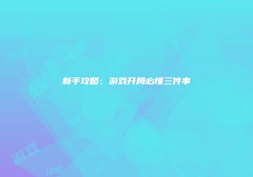 新手攻略:游戏开局必懂三件事