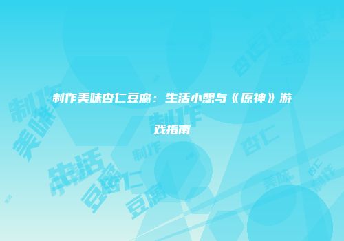 制作美味杏仁豆腐：生活小憩与《原神》游戏指南
