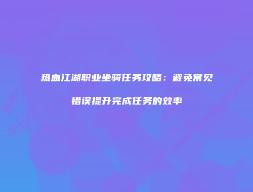 热血江湖职业坐骑任务攻略：避免常见错误提升完成任务的效率