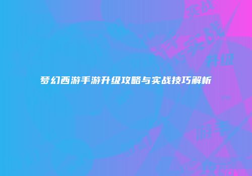 梦幻西游手游升级攻略与实战技巧解析