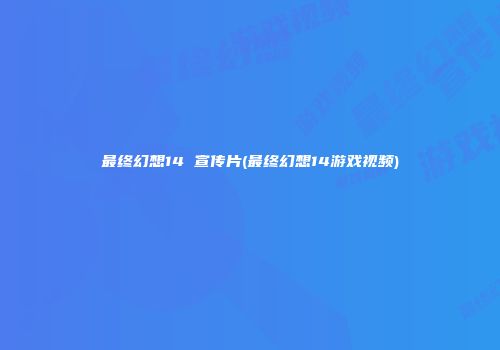 最终幻想14 宣传片(最终幻想14游戏视频)