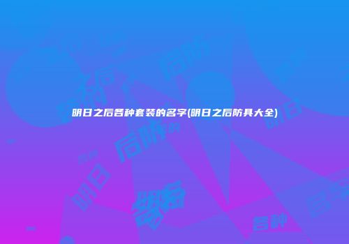 明日之后各种套装的名字(明日之后防具大全)