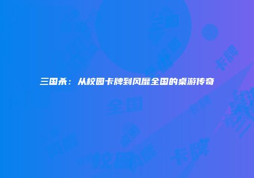 三国杀：从校园卡牌到风靡全国的桌游传奇