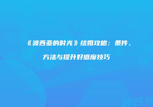 《波西亚的时光》结婚攻略：条件、方法与提升好感度技巧