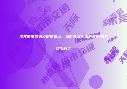 东莞城市交通发展新篇章：都市天际线地铁与2035规划解读