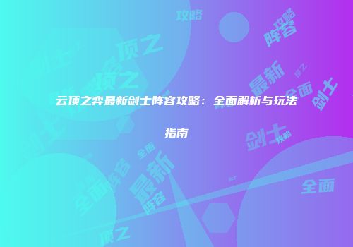 云顶之弈最新剑士阵容攻略：全面解析与玩法指南