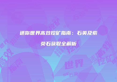 迷你世界高效挖矿指南：石英及紫荧石获取全解析