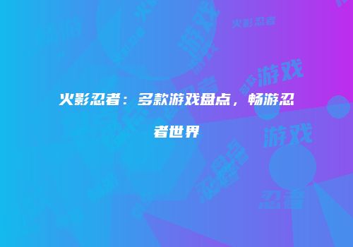 火影忍者：多款游戏盘点，畅游忍者世界