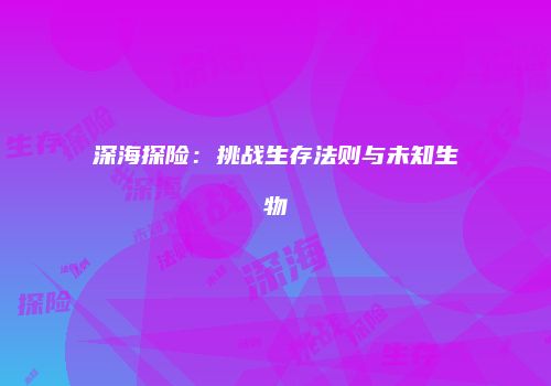 深海探险：挑战生存法则与未知生物