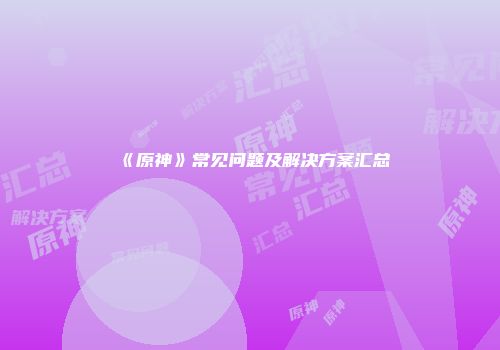 《原神》常见问题及解决方案汇总