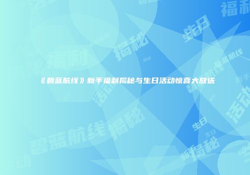 《碧蓝航线》新手福利揭秘与生日活动惊喜大放送