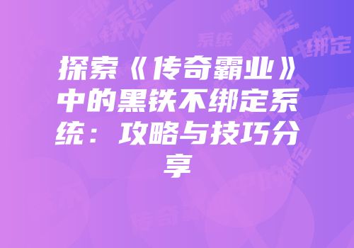 探索《传奇霸业》中的黑铁不绑定系统:攻略与技巧分享