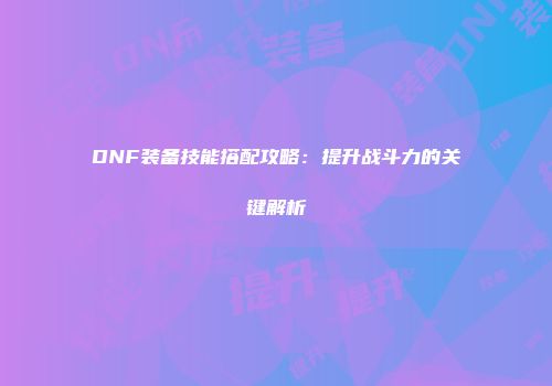 DNF装备技能搭配攻略：提升战斗力的关键解析