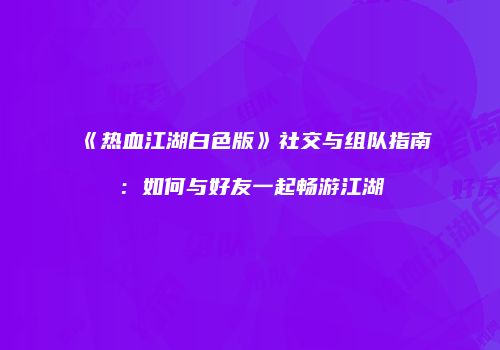 《热血江湖白色版》社交与组队指南：如何与好友一起畅游江湖