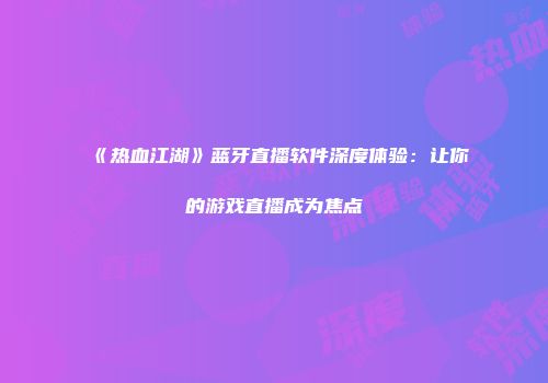 《热血江湖》蓝牙直播软件深度体验：让你的游戏直播成为焦点