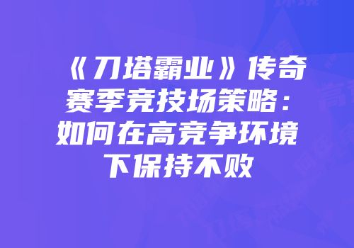 《刀塔霸业》传奇赛季竞技场策略:如何在高竞争环境下保持不败