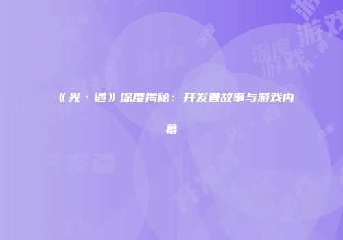 《光·遇》深度揭秘：开发者故事与游戏内幕