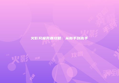 火影究极风暴攻略：从新手到高手