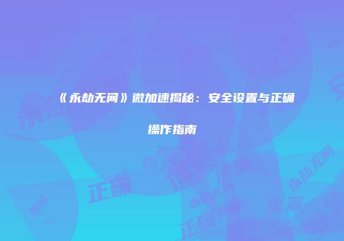 《永劫无间》微加速揭秘：安全设置与正确操作指南
