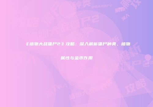 《植物大战僵尸2》攻略：深入解析僵尸种类、植物属性与金币作用