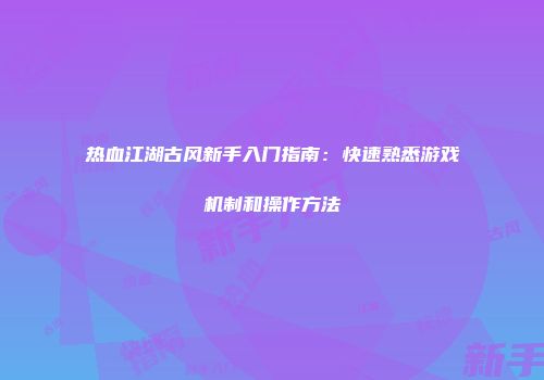 热血江湖古风新手入门指南：快速熟悉游戏机制和操作方法