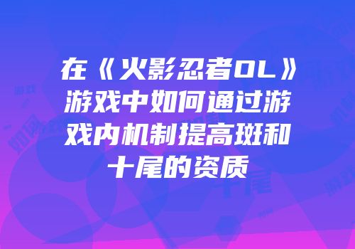 在《火影忍者OL》游戏中如何通过游戏内机制提高斑和十尾的资质