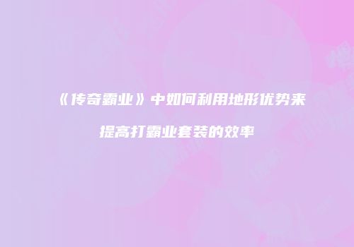 《传奇霸业》中如何利用地形优势来提高打霸业套装的效率