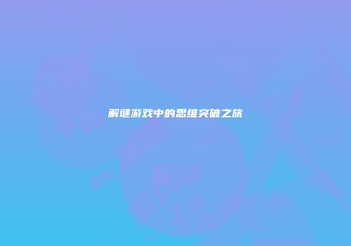 解谜游戏中的思维突破之旅
