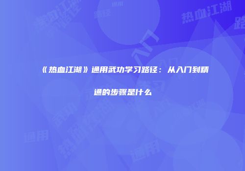 《热血江湖》通用武功学习路径：从入门到精通的步骤是什么
